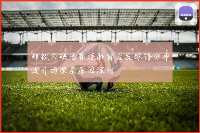 郑钦文硬地赛连胜背后发球得分率提升的深层原因探讨