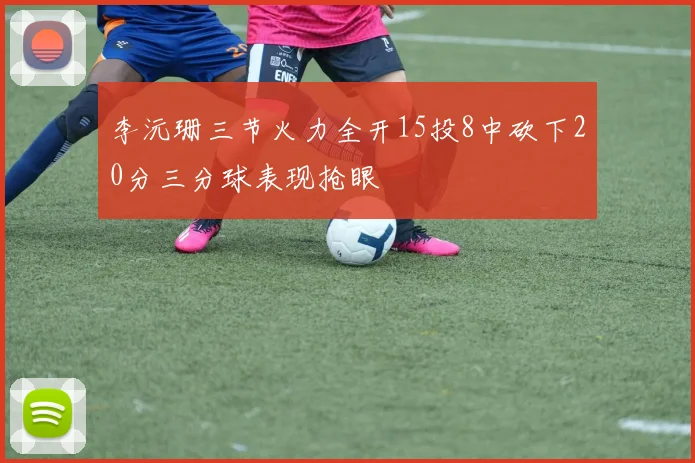 李沅珊三节火力全开15投8中砍下20分三分球表现抢眼