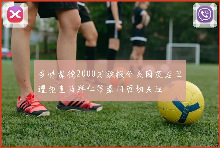 多特蒙德2000万欧报价美因茨后卫遭拒皇马拜仁等豪门密切关注