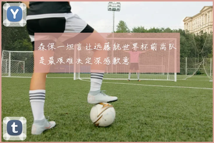森保一坦言让远藤航世界杯前离队是最艰难决定深感歉意