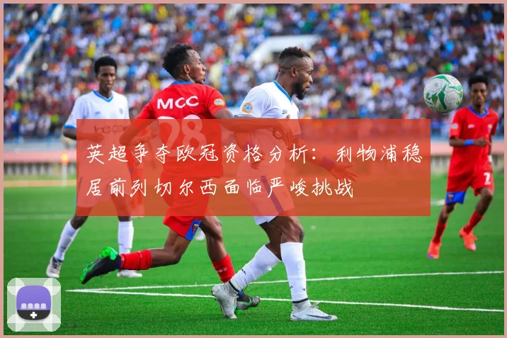 英超争夺欧冠资格分析：利物浦稳居前列切尔西面临严峻挑战
