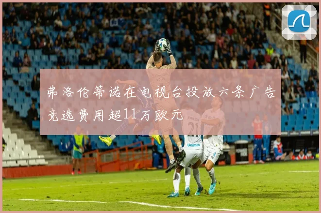 弗洛伦蒂诺在电视台投放六条广告竞选费用超11万欧元