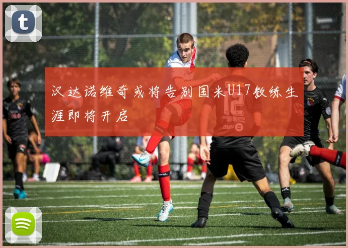 汉达诺维奇或将告别国米U17教练生涯即将开启