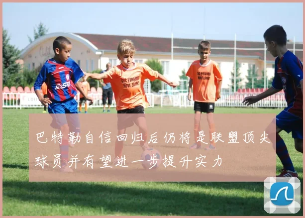巴特勒自信回归后仍将是联盟顶尖球员并有望进一步提升实力