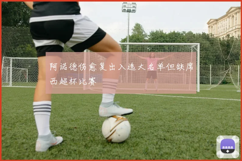 阿诺德伤愈复出入选大名单但缺席西超杯比赛