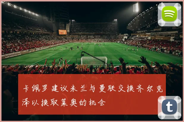 卡佩罗建议米兰与曼联交换齐尔克泽以换取莱奥的机会