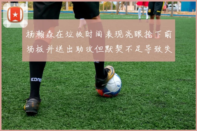 杨瀚森在垃圾时间表现亮眼抢下前场板并送出助攻但默契不足导致失误