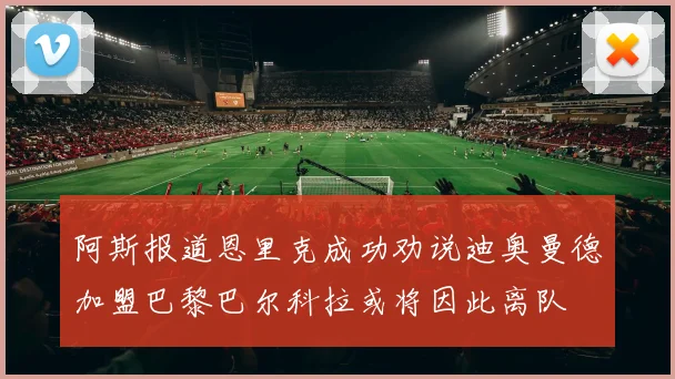阿斯报道恩里克成功劝说迪奥曼德加盟巴黎巴尔科拉或将因此离队
