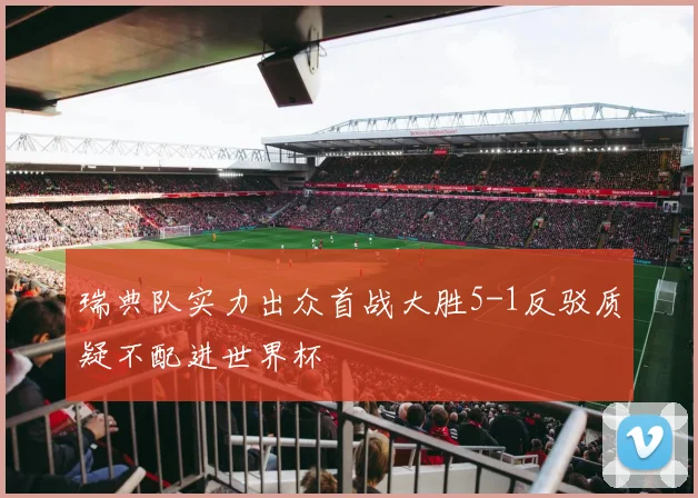 瑞典队实力出众首战大胜5-1反驳质疑不配进世界杯
