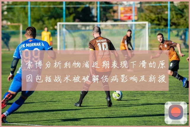 索博分析利物浦近期表现下滑的原因包括战术被破解伤病影响及新援适应期