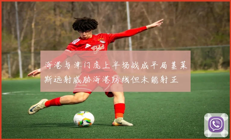 海港与津门虎上半场战成平局基莱斯远射威胁海港防线但未能射正