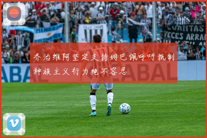 乔治维阿坚定支持姆巴佩呼吁抵制种族主义行为绝不容忍