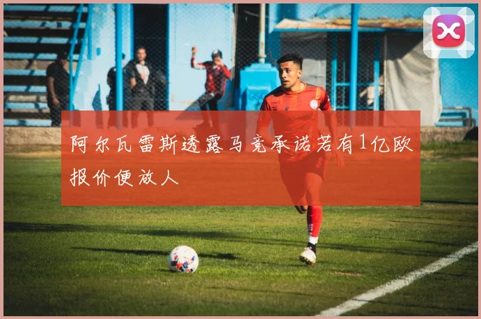 阿尔瓦雷斯透露马竞承诺若有1亿欧报价便放人