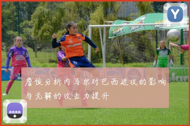 詹俊分析内马尔对巴西进攻的影响与无解的攻击力提升