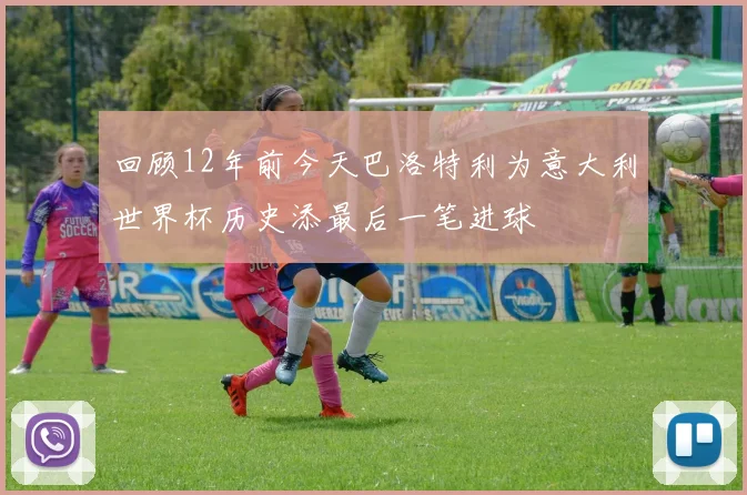 回顾12年前今天巴洛特利为意大利世界杯历史添最后一笔进球