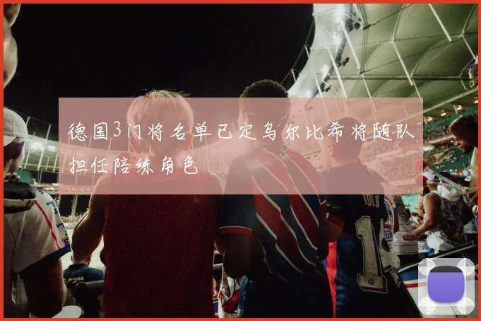 德国3门将名单已定乌尔比希将随队担任陪练角色