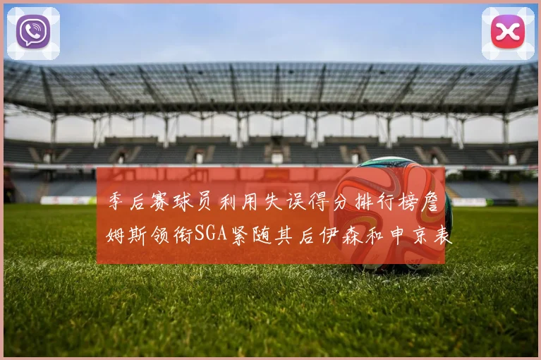 季后赛球员利用失误得分排行榜詹姆斯领衔SGA紧随其后伊森和申京表现不俗