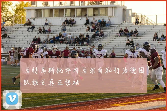 马特乌斯批评内马尔自私行为德国队缺乏真正领袖