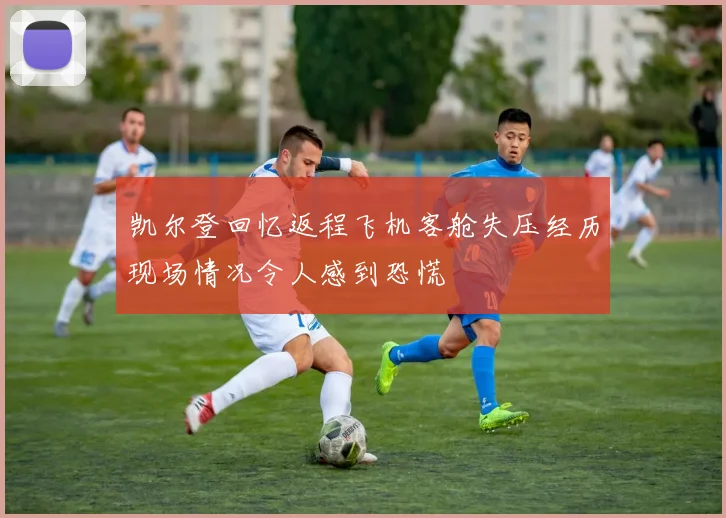 凯尔登回忆返程飞机客舱失压经历现场情况令人感到恐慌