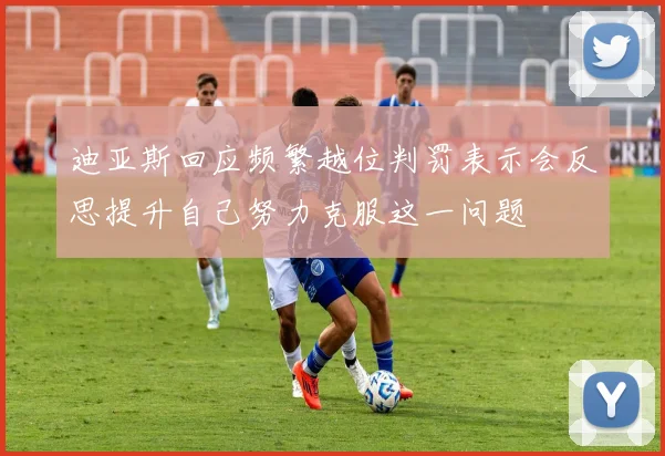 迪亚斯回应频繁越位判罚表示会反思提升自己努力克服这一问题
