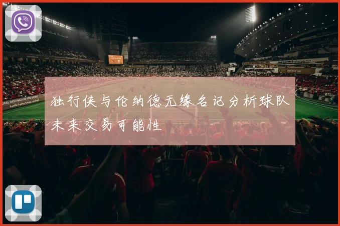 独行侠与伦纳德无缘名记分析球队未来交易可能性