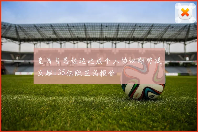 皇马与恩佐达达成个人协议即将提交超135亿欧正式报价