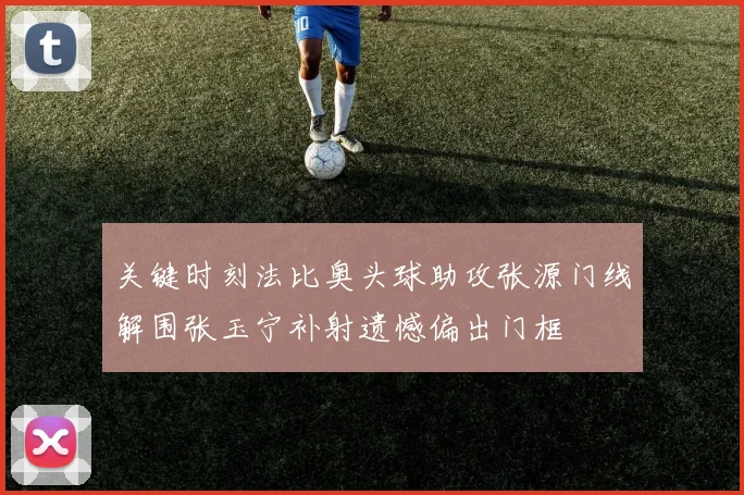 关键时刻法比奥头球助攻张源门线解围张玉宁补射遗憾偏出门框