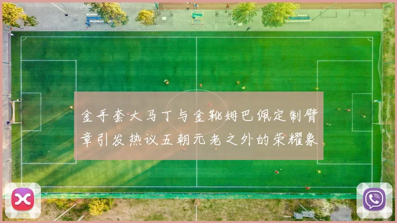 金手套大马丁与金靴姆巴佩定制臂章引发热议五朝元老之外的荣耀象征