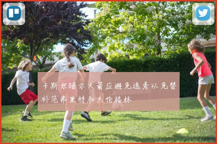 卡斯尔暗示火箭应避免选秀以免替补范弗里特和杰伦格林