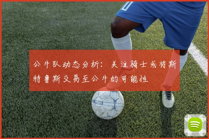 公牛队动态分析：关注骑士或将斯特鲁斯交易至公牛的可能性