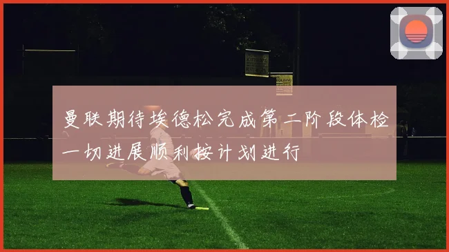 曼联期待埃德松完成第二阶段体检一切进展顺利按计划进行