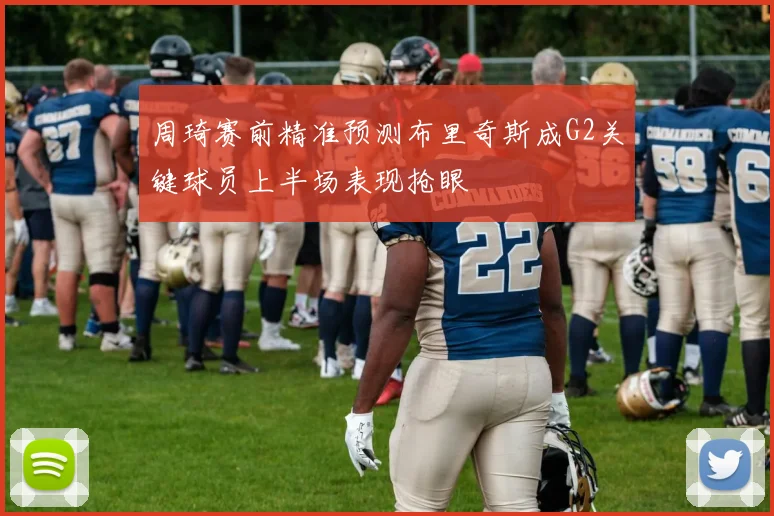 周琦赛前精准预测布里奇斯成G2关键球员上半场表现抢眼