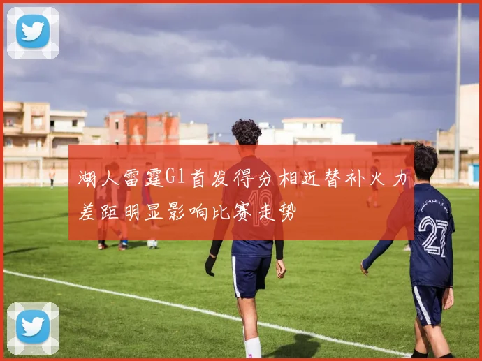 湖人雷霆G1首发得分相近替补火力差距明显影响比赛走势