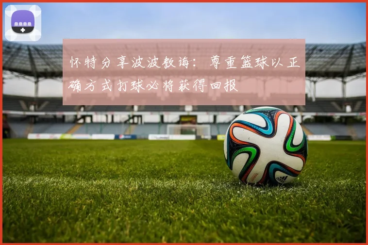 怀特分享波波教诲：尊重篮球以正确方式打球必将获得回报